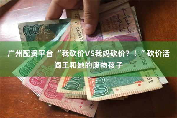 广州配资平台 “我砍价VS我妈砍价？！”砍价活阎王和她的废物孩子