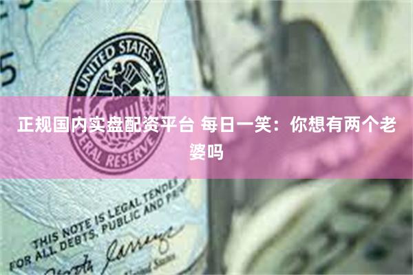 正规国内实盘配资平台 每日一笑：你想有两个老婆吗