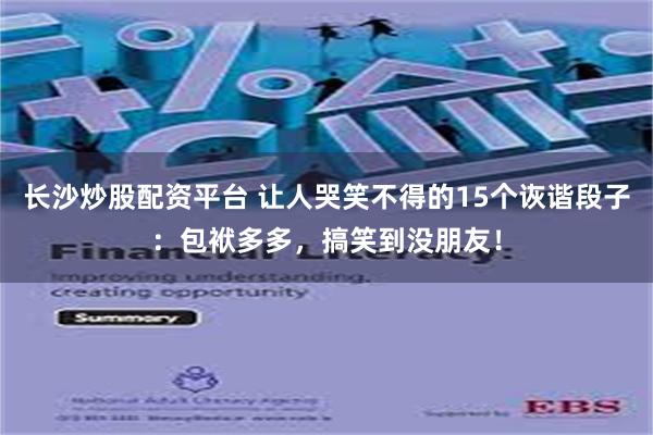 长沙炒股配资平台 让人哭笑不得的15个诙谐段子：包袱多多，搞笑到没朋友！