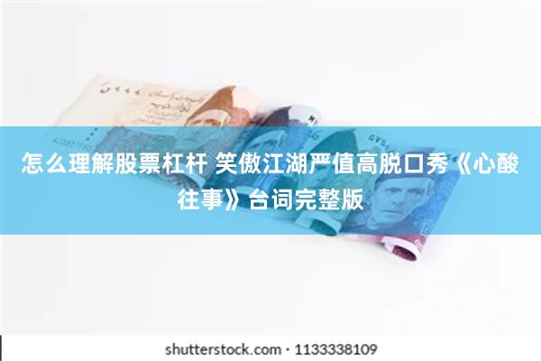 怎么理解股票杠杆 笑傲江湖严值高脱口秀《心酸往事》台词完整版