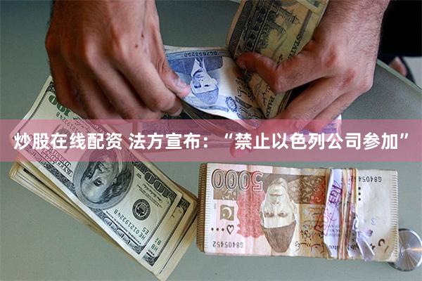 炒股在线配资 法方宣布：“禁止以色列公司参加”