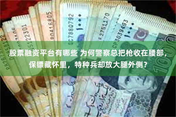 股票融资平台有哪些 为何警察总把枪收在腰部，保镖藏怀里，特种兵却放大腿外侧？