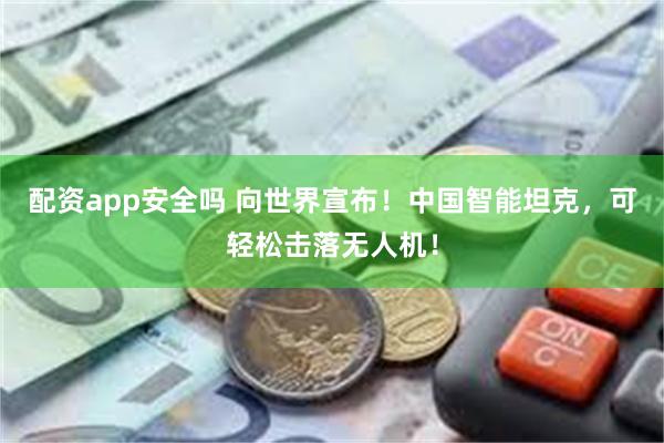 配资app安全吗 向世界宣布！中国智能坦克，可轻松击落无人机！