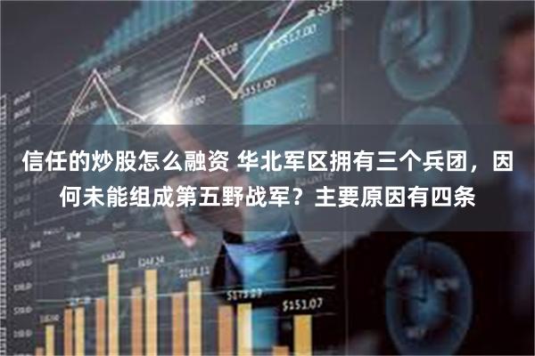 信任的炒股怎么融资 华北军区拥有三个兵团，因何未能组成第五野战军？主要原因有四条