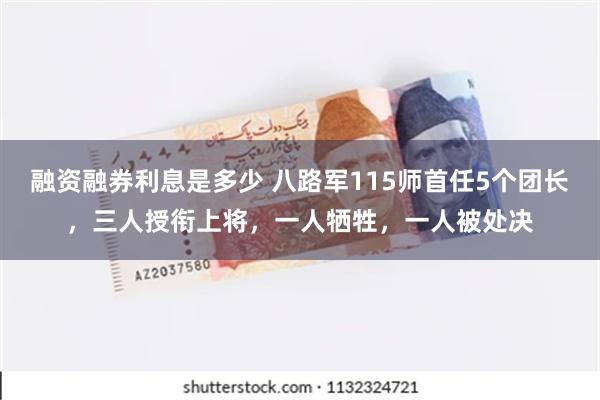 融资融券利息是多少 八路军115师首任5个团长，三人授衔上将，一人牺牲，一人被处决