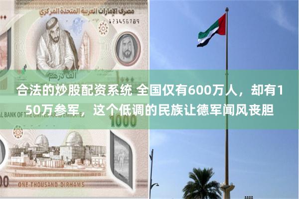 合法的炒股配资系统 全国仅有600万人，却有150万参军，这个低调的民族让德军闻风丧胆