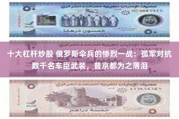 十大杠杆炒股 俄罗斯伞兵的惨烈一战：孤军对抗数千名车臣武装，普京都为之落泪