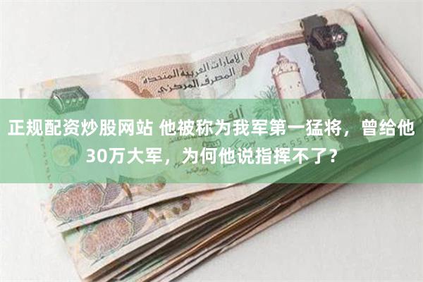 正规配资炒股网站 他被称为我军第一猛将，曾给他30万大军，为何他说指挥不了？