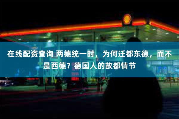 在线配资查询 两德统一时，为何迁都东德，而不是西德？德国人的故都情节