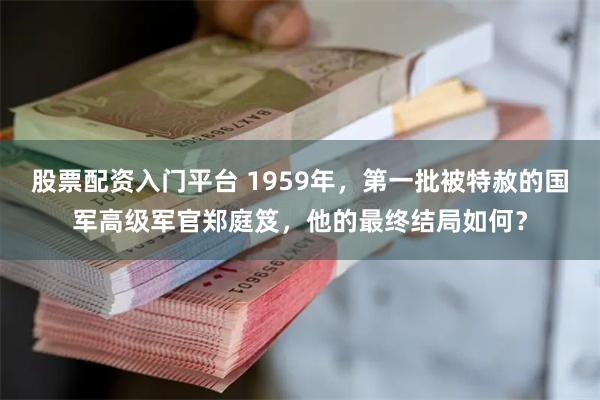 股票配资入门平台 1959年，第一批被特赦的国军高级军官郑庭笈，他的最终结局如何？