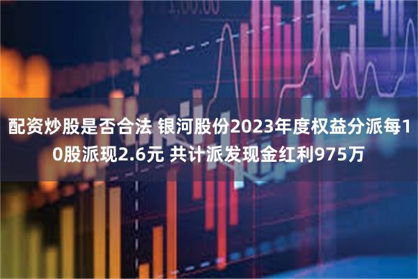 配资炒股是否合法 银河股份2023年度权益分派每10股派现2.6元 共计派发现金红利975万