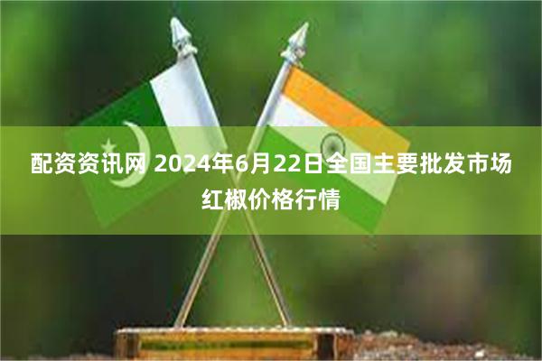 配资资讯网 2024年6月22日全国主要批发市场红椒价格行情