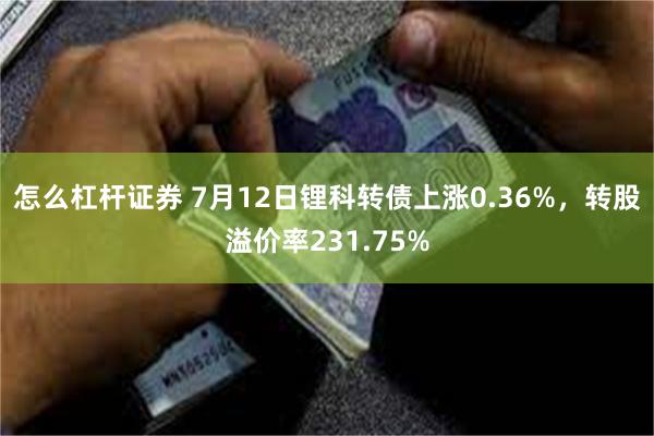 怎么杠杆证券 7月12日锂科转债上涨0.36%，转股溢价率231.75%