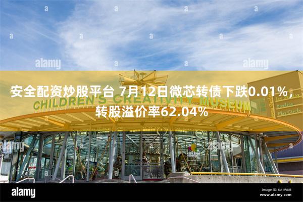 安全配资炒股平台 7月12日微芯转债下跌0.01%，转股溢价率62.04%