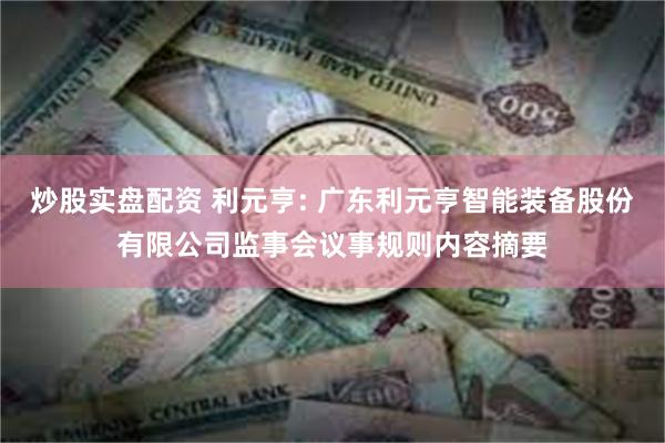 炒股实盘配资 利元亨: 广东利元亨智能装备股份有限公司监事会议事规则内容摘要