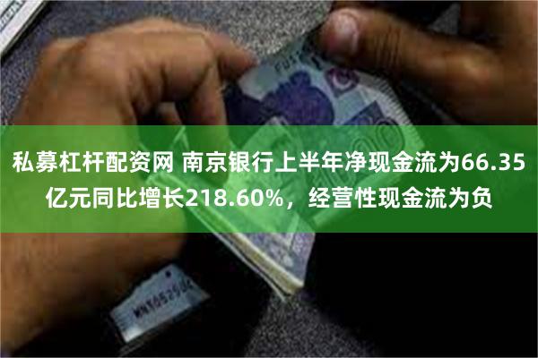 私募杠杆配资网 南京银行上半年净现金流为66.35亿元同比增长218.60%，经营性现金流为负