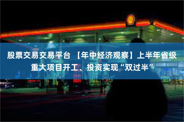 股票交易交易平台 【年中经济观察】上半年省级重大项目开工、投资实现“双过半”