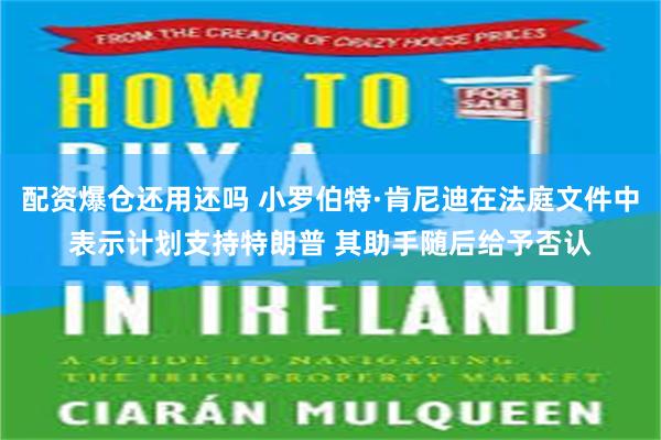 配资爆仓还用还吗 小罗伯特·肯尼迪在法庭文件中表示计划支持特朗普 其助手随后给予否认