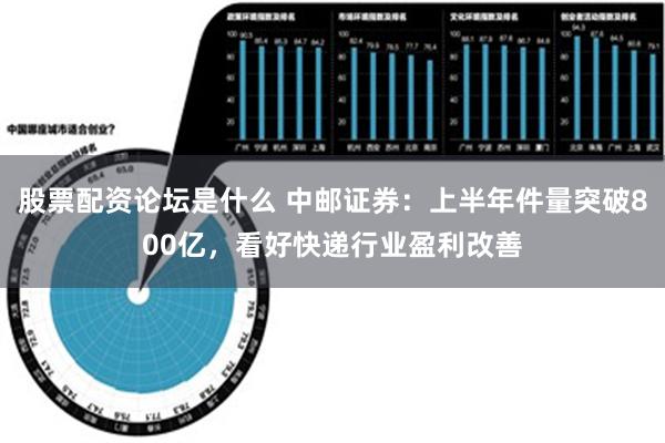 股票配资论坛是什么 中邮证券：上半年件量突破800亿，看好快递行业盈利改善