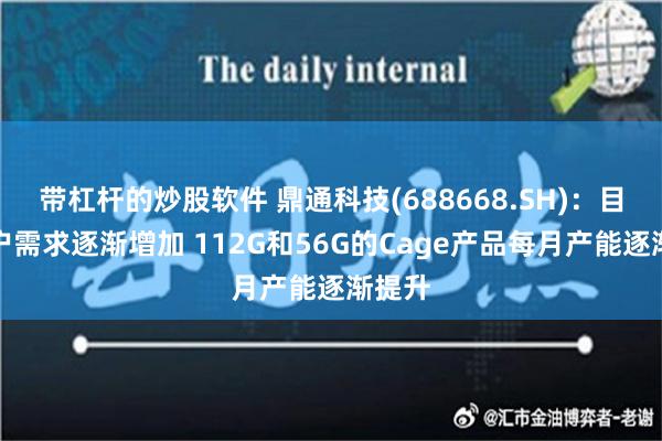 带杠杆的炒股软件 鼎通科技(688668.SH)：目前客户需求逐渐增加 112G和56G的Cage产品每月产能逐渐提升