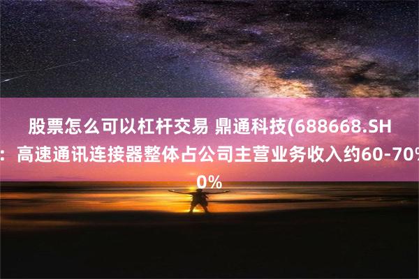 股票怎么可以杠杆交易 鼎通科技(688668.SH)：高速通讯连接器整体占公司主营业务收入约60-70%