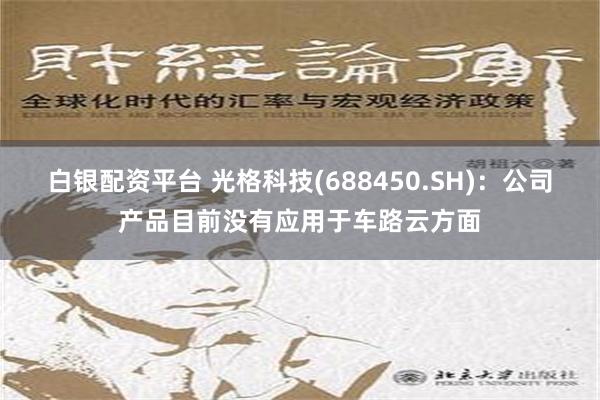 白银配资平台 光格科技(688450.SH)：公司产品目前没有应用于车路云方面