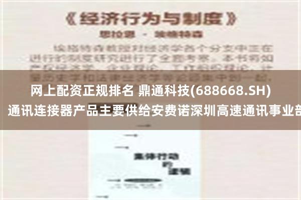 网上配资正规排名 鼎通科技(688668.SH)：通讯连接器产品主要供给安费诺深圳高速通讯事业部