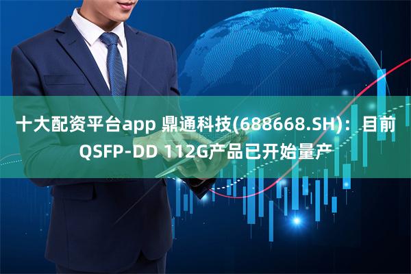 十大配资平台app 鼎通科技(688668.SH)：目前QSFP-DD 112G产品已开始量产