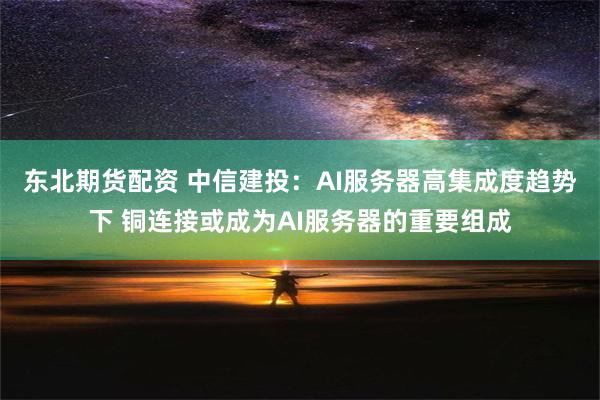 东北期货配资 中信建投：AI服务器高集成度趋势下 铜连接或成为AI服务器的重要组成