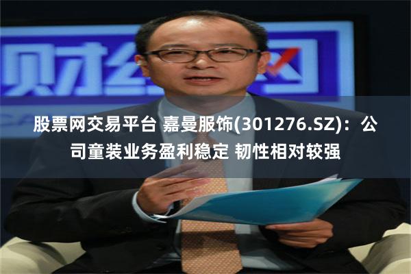 股票网交易平台 嘉曼服饰(301276.SZ)：公司童装业务盈利稳定 韧性相对较强