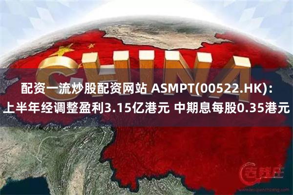 配资一流炒股配资网站 ASMPT(00522.HK)：上半年经调整盈利3.15亿港元 中期息每股0.35港元