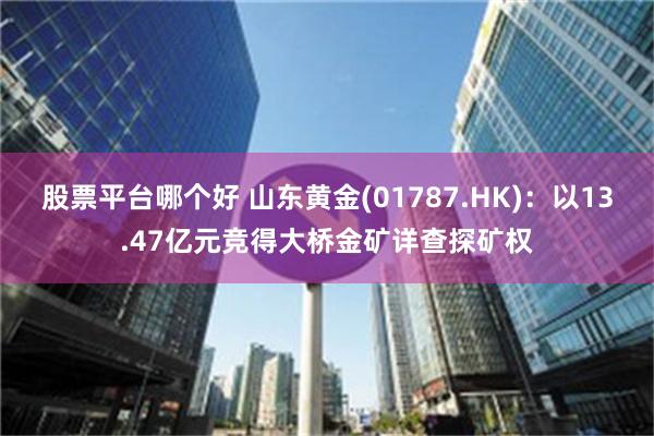 股票平台哪个好 山东黄金(01787.HK)：以13.47亿元竞得大桥金矿详查探矿权