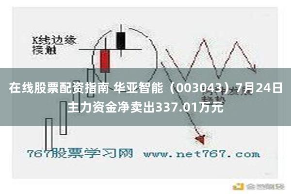 在线股票配资指南 华亚智能（003043）7月24日主力资金净卖出337.01万元