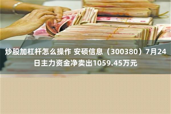 炒股加杠杆怎么操作 安硕信息（300380）7月24日主力资金净卖出1059.45万元