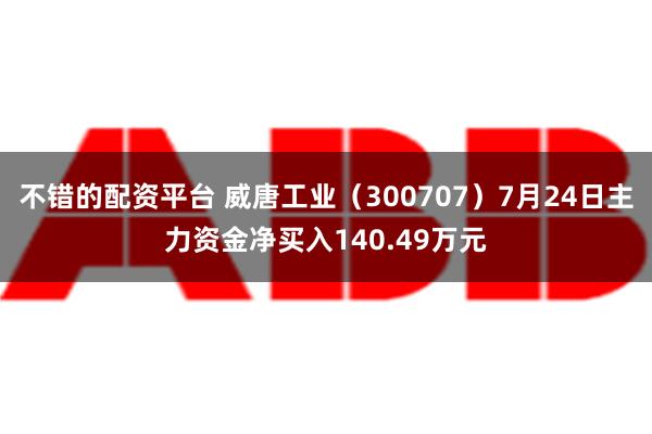 不错的配资平台 威唐工业（300707）7月24日主力资金净买入140.49万元