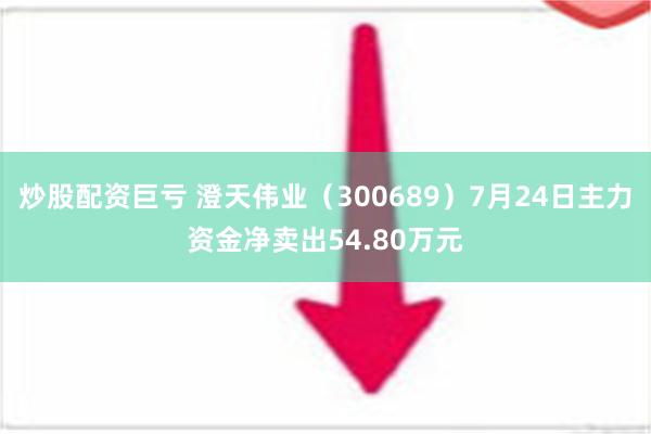 炒股配资巨亏 澄天伟业（300689）7月24日主力资金净卖出54.80万元