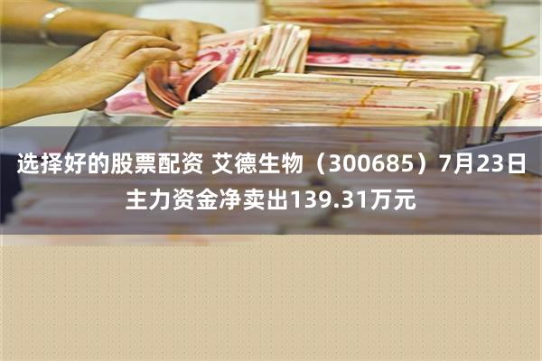 选择好的股票配资 艾德生物（300685）7月23日主力资金净卖出139.31万元