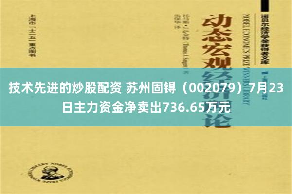 技术先进的炒股配资 苏州固锝（002079）7月23日主力资金净卖出736.65万元