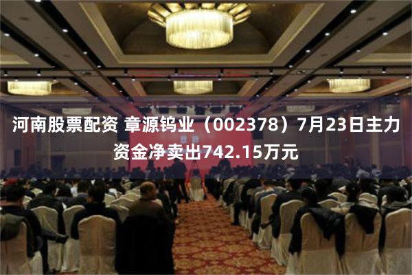 河南股票配资 章源钨业（002378）7月23日主力资金净卖出742.15万元