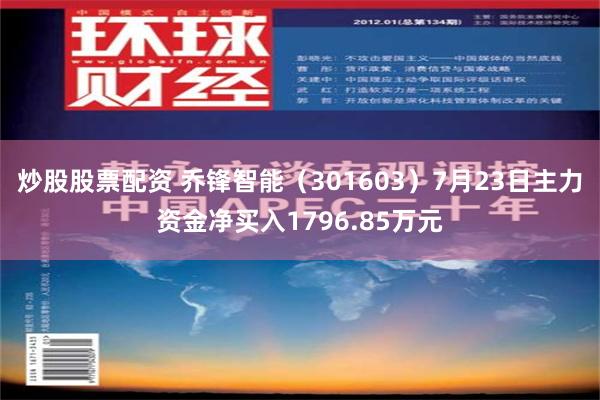 炒股股票配资 乔锋智能（301603）7月23日主力资金净买入1796.85万元