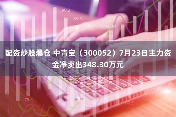 配资炒股爆仓 中青宝（300052）7月23日主力资金净卖出348.30万元