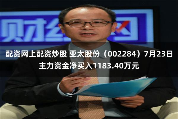 配资网上配资炒股 亚太股份（002284）7月23日主力资金净买入1183.40万元