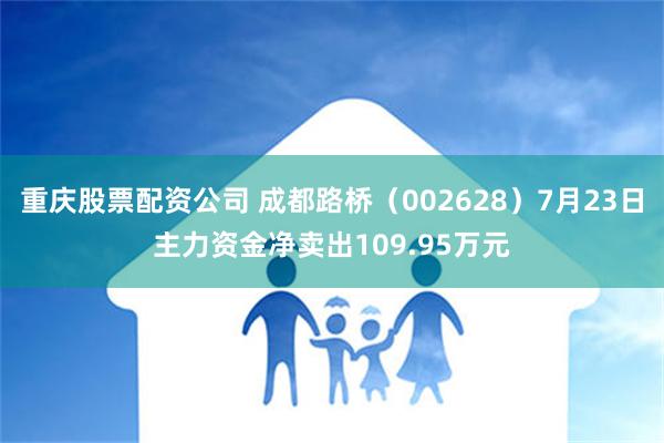 重庆股票配资公司 成都路桥（002628）7月23日主力资金净卖出109.95万元