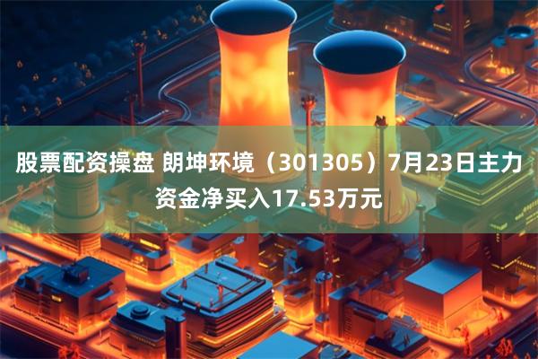 股票配资操盘 朗坤环境（301305）7月23日主力资金净买入17.53万元