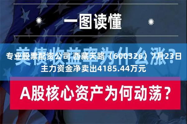 专业股票配资公司 西藏天路（600326）7月23日主力资金净卖出4185.44万元