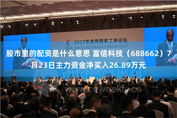 股市里的配资是什么意思 富信科技（688662）7月23日主力资金净买入26.89万元