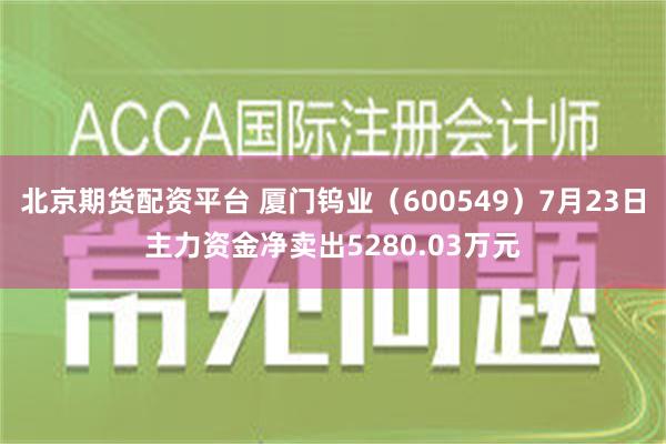 北京期货配资平台 厦门钨业（600549）7月23日主力资金净卖出5280.03万元