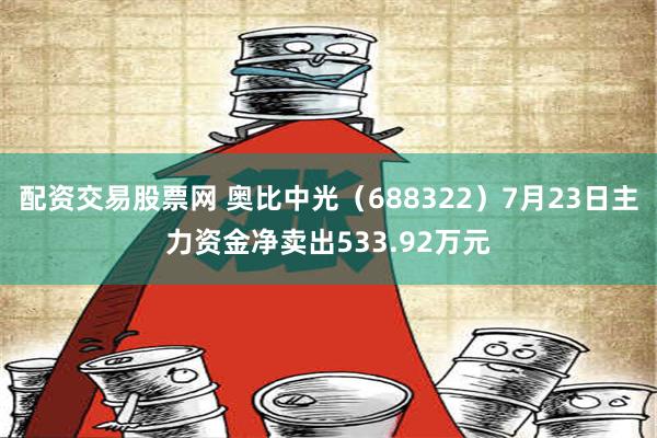 配资交易股票网 奥比中光（688322）7月23日主力资金净卖出533.92万元