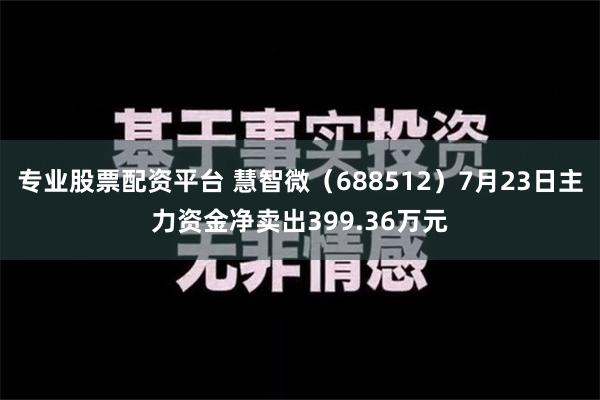 专业股票配资平台 慧智微（688512）7月23日主力资金净卖出399.36万元