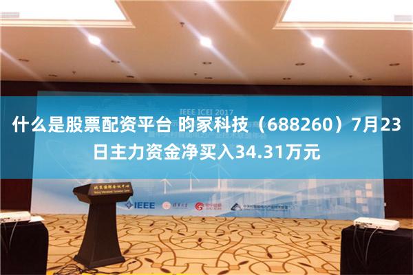 什么是股票配资平台 昀冢科技（688260）7月23日主力资金净买入34.31万元